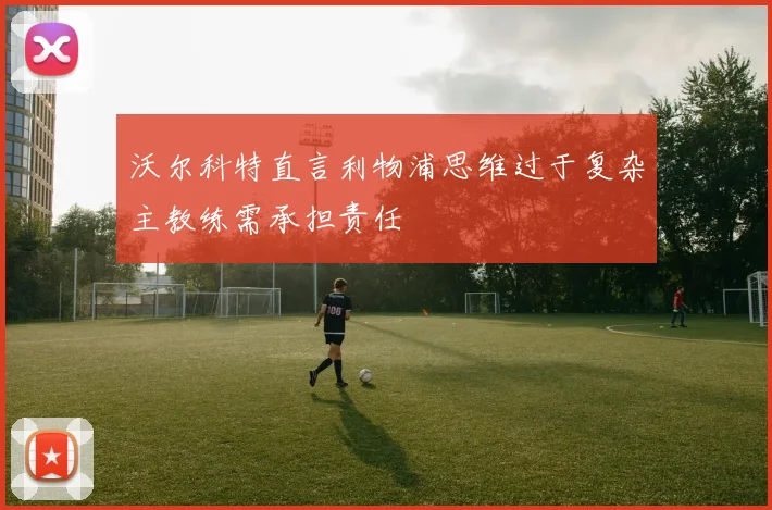 沃尔科特直言利物浦思维过于复杂主教练需承担责任