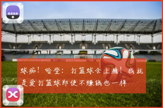 球痴！哈登：打篮球会上瘾！我就是爱打篮球即使不赚钱也一样