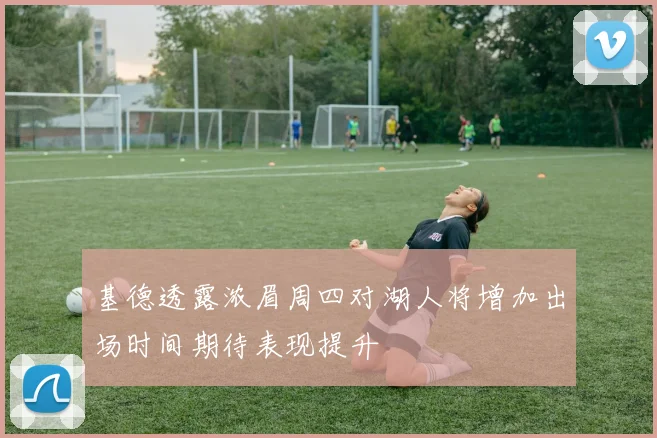 基德透露浓眉周四对湖人将增加出场时间期待表现提升