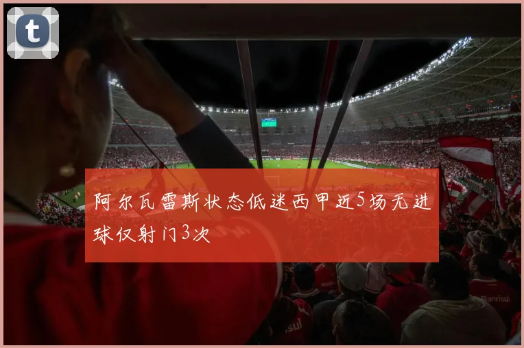 阿尔瓦雷斯状态低迷西甲近5场无进球仅射门3次
