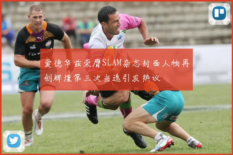 爱德华兹荣膺SLAM杂志封面人物再创辉煌第三次当选引发热议