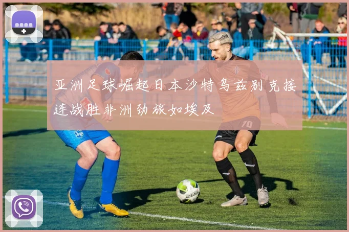 亚洲足球崛起日本沙特乌兹别克接连战胜非洲劲旅如埃及