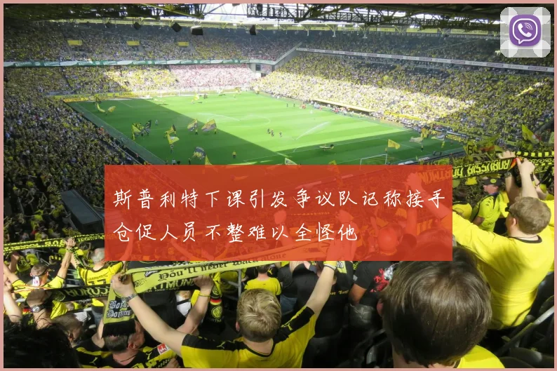斯普利特下课引发争议队记称接手仓促人员不整难以全怪他