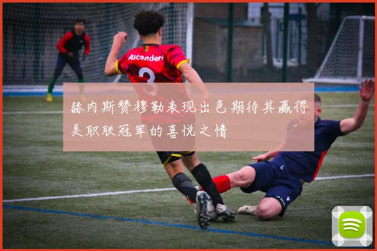 赫内斯赞穆勒表现出色期待其赢得美职联冠军的喜悦之情