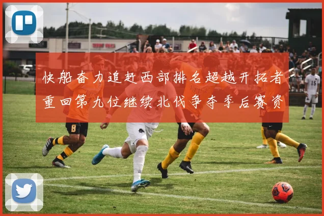 快船奋力追赶西部排名超越开拓者重回第九位继续北伐争夺季后赛资格
