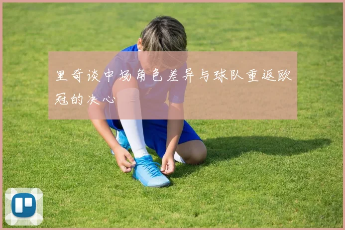 里奇谈中场角色差异与球队重返欧冠的决心