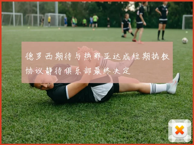 德罗西期待与热那亚达成短期执教协议静待俱乐部最终决定