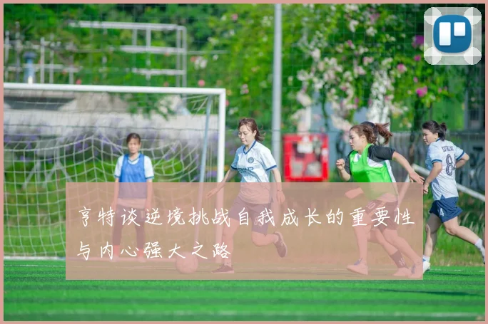 亨特谈逆境挑战自我成长的重要性与内心强大之路