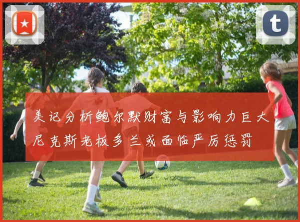 美记分析鲍尔默财富与影响力巨大尼克斯老板多兰或面临严厉惩罚