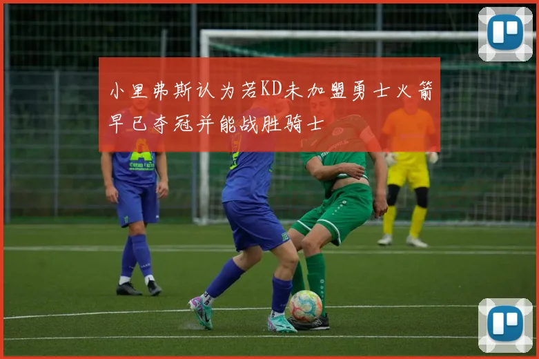 小里弗斯认为若KD未加盟勇士火箭早已夺冠并能战胜骑士