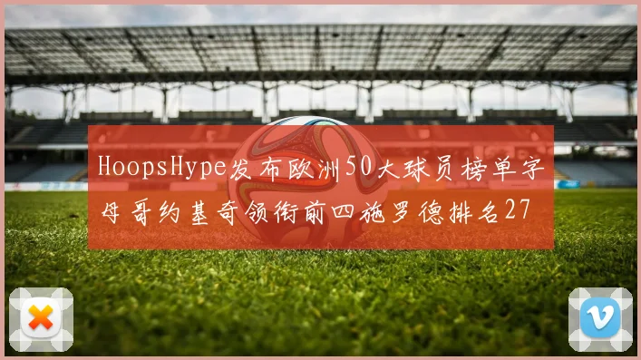 HoopsHype发布欧洲50大球员榜单字母哥约基奇领衔前四施罗德排名27