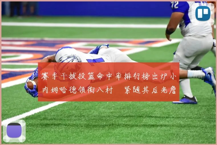 赛季干拔投篮命中率排行榜出炉小内姆哈德领衔八村塁紧随其后老詹稳居前列