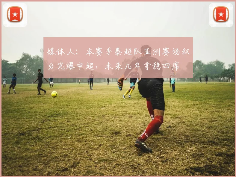 媒体人：本赛季泰超队亚洲赛场积分完爆中超，未来几年拿稳四席