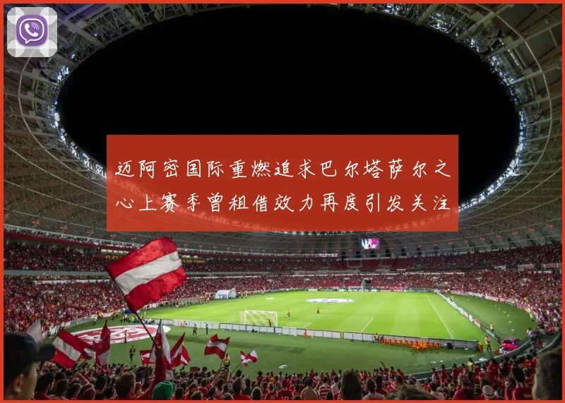 迈阿密国际重燃追求巴尔塔萨尔之心上赛季曾租借效力再度引发关注
