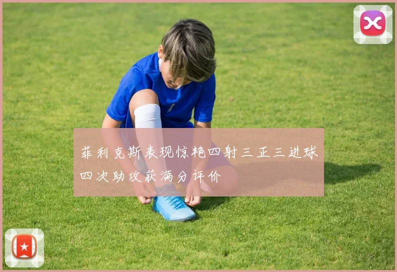 菲利克斯表现惊艳四射三正三进球四次助攻获满分评价