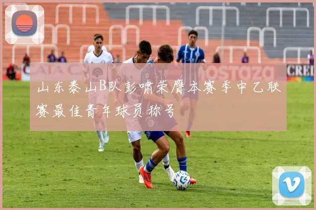 山东泰山B队彭啸荣膺本赛季中乙联赛最佳青年球员称号