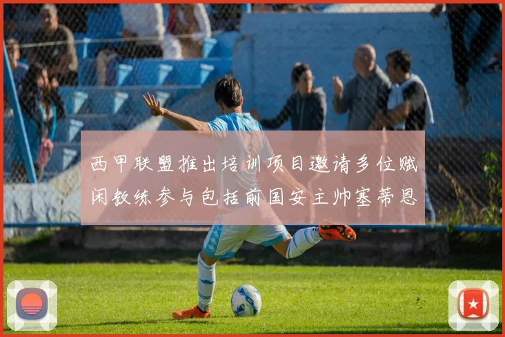 西甲联盟推出培训项目邀请多位赋闲教练参与包括前国安主帅塞蒂恩在内