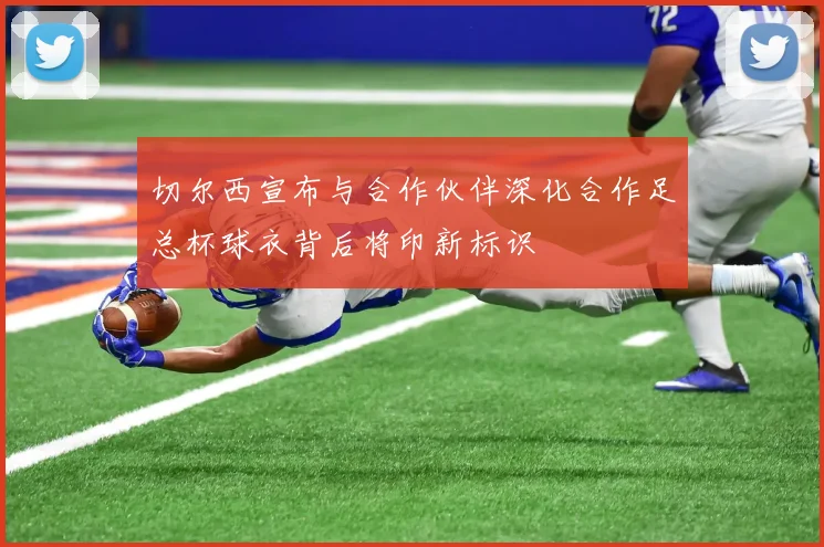 切尔西宣布与合作伙伴深化合作足总杯球衣背后将印新标识