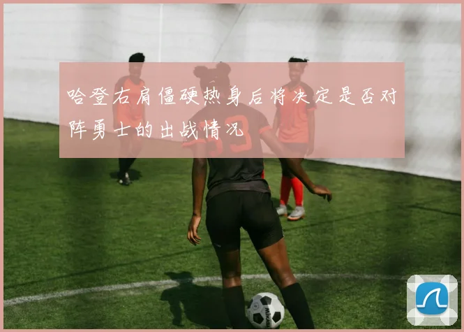 哈登右肩僵硬热身后将决定是否对阵勇士的出战情况