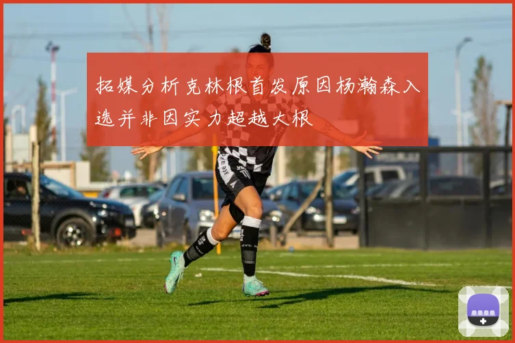 拓媒分析克林根首发原因杨瀚森入选并非因实力超越大根
