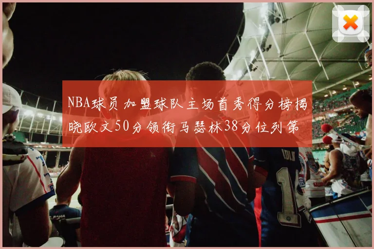NBA球员加盟球队主场首秀得分榜揭晓欧文50分领衔马瑟林38分位列第四